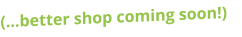 (…better shop coming soon!)